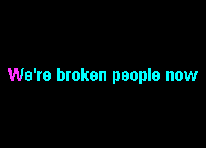 We're broken people now