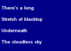 There's a long
Stretch of blacktop

Underneath

The cloudless sky