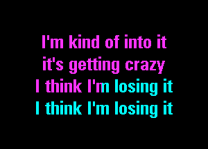 I'm kind of into it
it's getting crazy

I think I'm losing it
I think I'm losing it