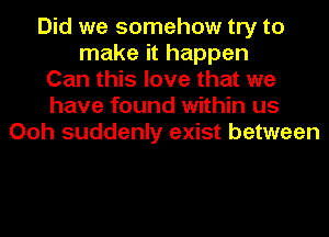 Did we somehow try to
make it happen
Can this love that we
have found within us
Ooh suddenly exist between