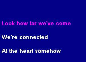 We're connected

At the heart somehow