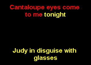 Cantaloupe eyes come
to me tonight

Judy in disguise with
glasses