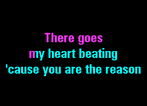 There goes

my heart beating
'cause you are the reason