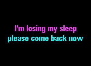 I'm losing my sleep

please come back now