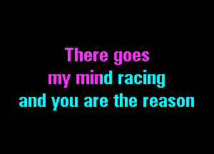 There goes

my mind racing
and you are the reason