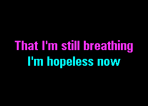 That I'm still breathing

I'm hopeless now