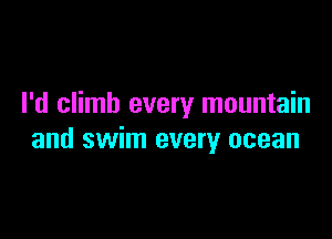 I'd climb every mountain

and swim every ocean