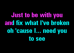 Just to he with you
and fix what I've broken

oh 'cause I... need you
to see