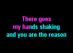 There goes

my hands shaking
and you are the reason