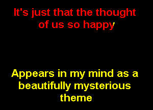 It's just that the thought
of us so happy

Appears in my mind as a
beautifully mysterious
theme