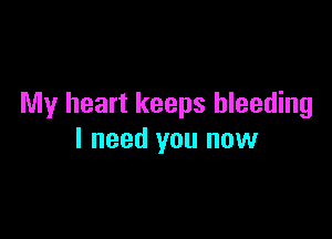 My heart keeps bleeding

I need you now