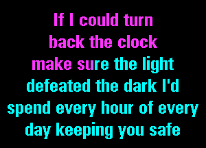 If I could turn
back the clock
make sure the light
defeated the dark I'd
spend every hour of every
day keeping you safe