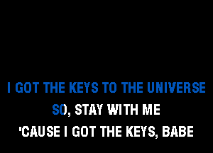 I GOT THE KEYS TO THE UNIVERSE
SO, STAY WITH ME
'CAUSE I GOT THE KEYS, BABE