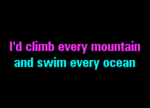I'd climb every mountain

and swim every ocean