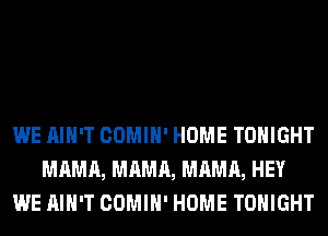 WE AIN'T COMIH' HOME TONIGHT
MAMA, MAMA, MAMA, HEY
WE AIN'T COMIH' HOME TONIGHT