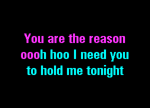 You are the reason

oooh hoo I need you
to hold me tonight