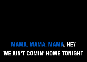 MAMA, MAMA, MAMA, HEY
WE AIN'T COMIH' HOME TONIGHT