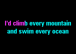 I'd climb every mountain

and swim every ocean