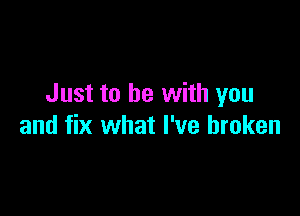 Just to be with you

and fix what I've broken