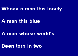Whoaa a man this lonely

A man this blue

A man whose world's

Been torn in two