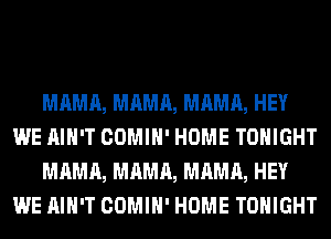 MAMA, MAMA, MAMA, HEY
WE AIN'T COMIH' HOME TONIGHT
MAMA, MAMA, MAMA, HEY
WE AIN'T COMIH' HOME TONIGHT