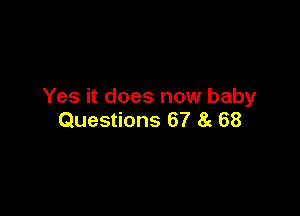 Yes it does now baby

Questions 67 8c 68