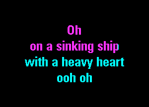 OH
on a sinking ship

with a heavy heart
ooh oh