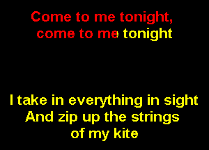 Come to me tonight,
come to me tonight

I take in everything in sight
And zip up the strings
of my kite