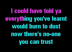 I could have told ya
everything you've learnt
would burn to dust
now there's no-one
you can trust