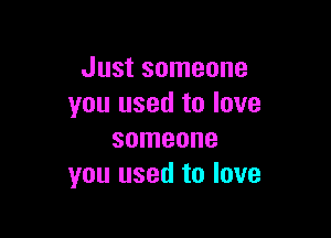 Just someone
you used to love

someone
you used to love