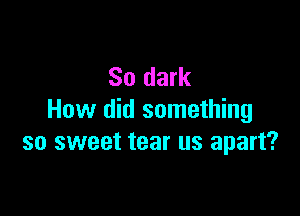 So dark

How did something
so sweet tear us apart?