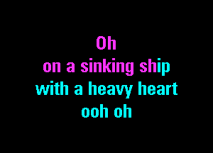 OH
on a sinking ship

with a heavy heart
ooh oh
