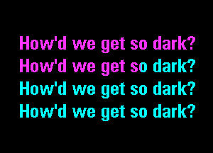 How'd we get so dark?
How'd we get so dark?

How'd we get so dark?
How'd we get so dark?