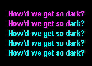 How'd we get so dark?
How'd we get so dark?
How'd we get so dark?
How'd we get so dark?
How'd we get so dark?