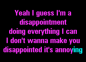 Yeah I guess I'm a
disappointment
doing everything I can
I don't wanna make you
disappointed it's annoying