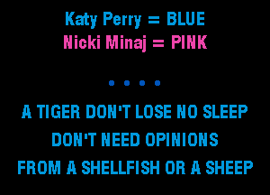 Katy Perry A BLUE
Nicki Minaj A PINK

A TIGER DON'T LOSE H0 SLEEP
DON'T NEED OPINIONS
FROM A SHELLFISH OR A SHEEP