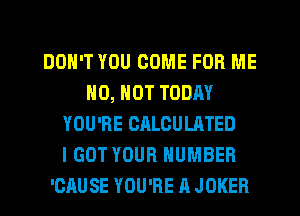 DON'T YOU COME FOR ME
N0, NOT TODAY
YOU'RE CALCULATED
I GOT YOUR NUMBER
'CAUSE YOU'RE A JOKER