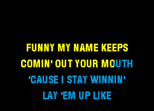 FUNNY MY NRME KEEPS
COMIH' OUTYOUR MOUTH
'CAUSE I STAY WINNIN'
LAY 'EM UP LIKE