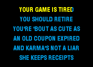 YOUR GAME IS TIRED
YOU SHOULD RETIRE
YOU'RE 'BOUT AS CUTE AS
AN OLD COUPON EXPIRED
AND KARMA'S NOT A LIAR
SHE KEEPS RECEIPTS
