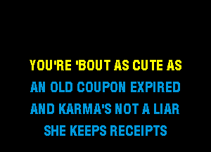 YOU'RE 'BOUT AS CUTE AS

AN OLD COUPON EXPIRED

AND KARMA'S NOT A LIAR
SHE KEEPS RECEIPTS