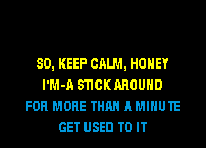 SO, KEEP CALM, HONEY
l'M-A STICK AROUND
FOR MORE THAN A MINUTE
GET USED TO IT