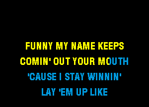 FUNNY MY NRME KEEPS
COMIH' OUTYOUR MOUTH
'CAUSE I STAY WINNIN'
LAY 'EM UP LIKE