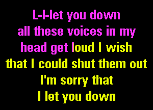 L-I-let you down
all these voices in my
head get loud I wish
that I could shut them out
I'm sorry that
I let you down