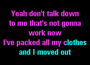 Yeah don't talk down
to me that's not gonna
work now
I've packed all my clothes
and I moved out