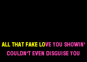 ALL THAT FAKE LOVE YOU SHOWIH'
COULDN'T EVEN DISGUISE YOU