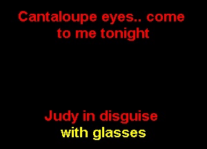 Cantaloupe eyes.. come
to me tonight

Judy in disguise
with glasses