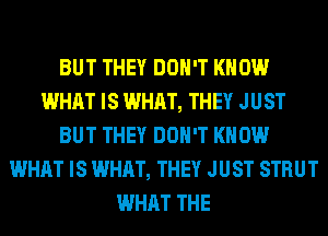 BUT THEY DON'T KNOW
WHAT IS WHAT, THEY JUST
BUT THEY DON'T KNOW
WHAT IS WHAT, THEY JUST STRUT
WHAT THE