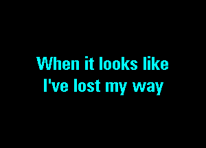 When it looks like

I've lost my way