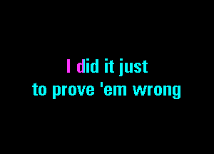 I did it just

to prove 'em wrong