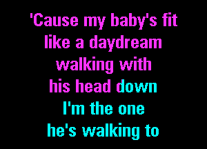 'Cause my baby's fit
like a daydream
walking with

his head down
I'm the one
he's walking to